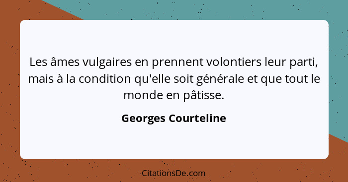 Les âmes vulgaires en prennent volontiers leur parti, mais à la condition qu'elle soit générale et que tout le monde en pâtisse.... - Georges Courteline