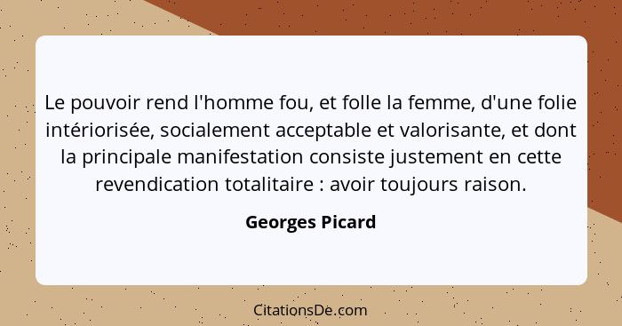 Le pouvoir rend l'homme fou, et folle la femme, d'une folie intériorisée, socialement acceptable et valorisante, et dont la principal... - Georges Picard