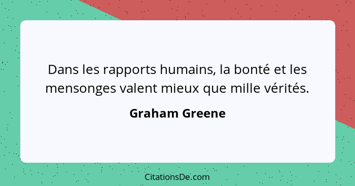 Dans les rapports humains, la bonté et les mensonges valent mieux que mille vérités.... - Graham Greene