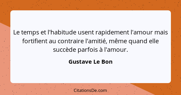 Le temps et l'habitude usent rapidement l'amour mais fortifient au contraire l'amitié, même quand elle succède parfois à l'amour.... - Gustave Le Bon