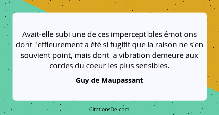 Avait-elle subi une de ces imperceptibles émotions dont l'effleurement a été si fugitif que la raison ne s'en souvient point, mais... - Guy de Maupassant