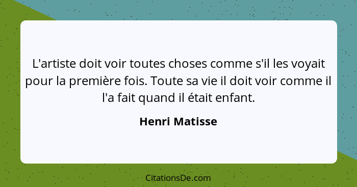 L'artiste doit voir toutes choses comme s'il les voyait pour la première fois. Toute sa vie il doit voir comme il l'a fait quand il ét... - Henri Matisse