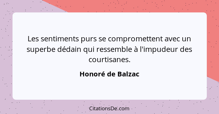 Les sentiments purs se compromettent avec un superbe dédain qui ressemble à l'impudeur des courtisanes.... - Honoré de Balzac