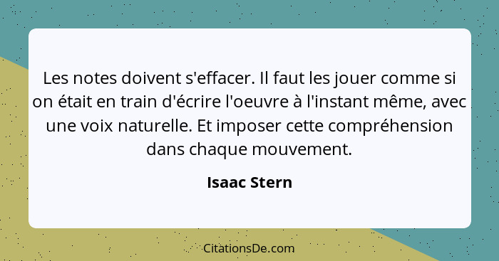 Les notes doivent s'effacer. Il faut les jouer comme si on était en train d'écrire l'oeuvre à l'instant même, avec une voix naturelle. E... - Isaac Stern