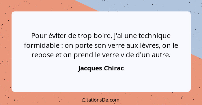 Pour éviter de trop boire, j'ai une technique formidable : on porte son verre aux lèvres, on le repose et on prend le verre vide... - Jacques Chirac