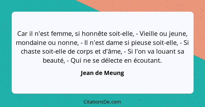 Car il n'est femme, si honnête soit-elle, - Vieille ou jeune, mondaine ou nonne, - Il n'est dame si pieuse soit-elle, - Si chaste soit... - Jean de Meung