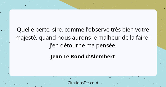 Quelle perte, sire, comme l'observe très bien votre majesté, quand nous aurons le malheur de la faire ! j'en détour... - Jean Le Rond d'Alembert