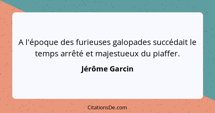 A l'époque des furieuses galopades succédait le temps arrêté et majestueux du piaffer.... - Jérôme Garcin