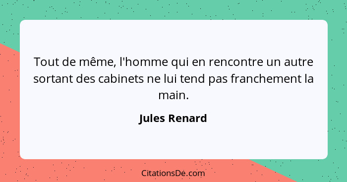 Tout de même, l'homme qui en rencontre un autre sortant des cabinets ne lui tend pas franchement la main.... - Jules Renard