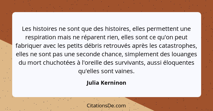 Les histoires ne sont que des histoires, elles permettent une respiration mais ne réparent rien, elles sont ce qu'on peut fabriquer a... - Julia Kerninon