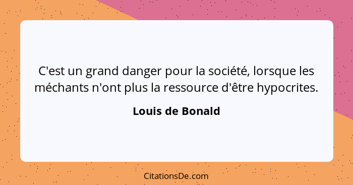 C'est un grand danger pour la société, lorsque les méchants n'ont plus la ressource d'être hypocrites.... - Louis de Bonald