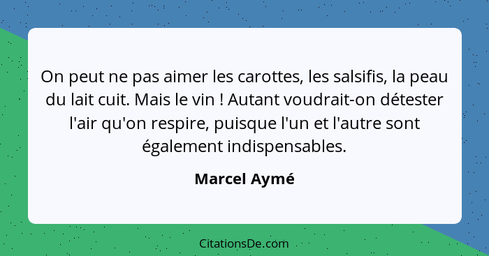 On peut ne pas aimer les carottes, les salsifis, la peau du lait cuit. Mais le vin ! Autant voudrait-on détester l'air qu'on respir... - Marcel Aymé