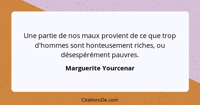 Une partie de nos maux provient de ce que trop d'hommes sont honteusement riches, ou désespérément pauvres.... - Marguerite Yourcenar