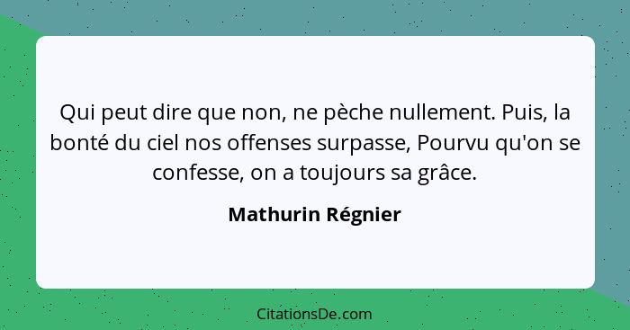 Qui peut dire que non, ne pèche nullement. Puis, la bonté du ciel nos offenses surpasse, Pourvu qu'on se confesse, on a toujours sa... - Mathurin Régnier