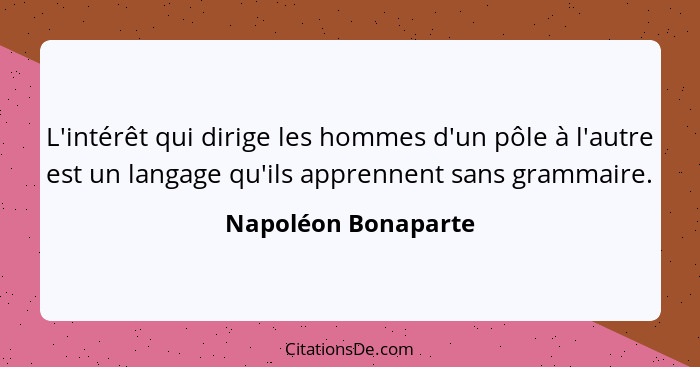 L'intérêt qui dirige les hommes d'un pôle à l'autre est un langage qu'ils apprennent sans grammaire.... - Napoléon Bonaparte