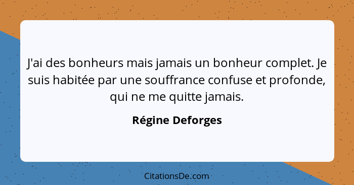 J'ai des bonheurs mais jamais un bonheur complet. Je suis habitée par une souffrance confuse et profonde, qui ne me quitte jamais.... - Régine Deforges