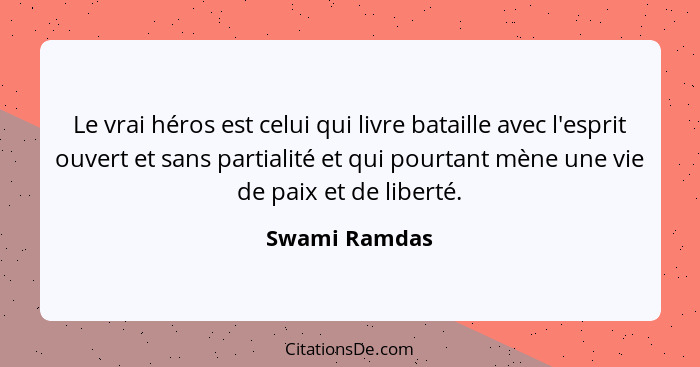 Le vrai héros est celui qui livre bataille avec l'esprit ouvert et sans partialité et qui pourtant mène une vie de paix et de liberté.... - Swami Ramdas