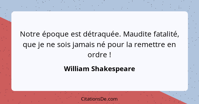 Notre époque est détraquée. Maudite fatalité, que je ne sois jamais né pour la remettre en ordre !... - William Shakespeare