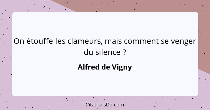 On étouffe les clameurs, mais comment se venger du silence ?... - Alfred de Vigny