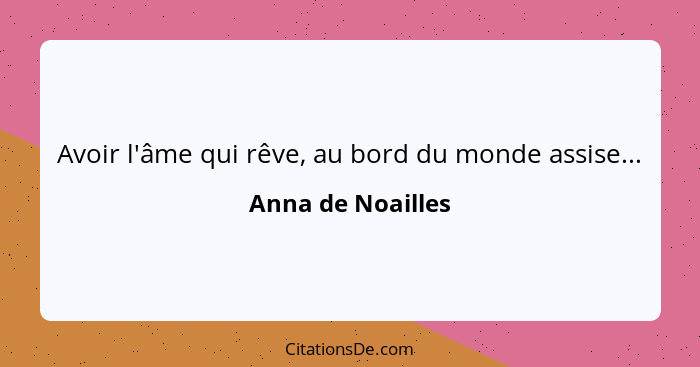 Avoir l'âme qui rêve, au bord du monde assise...... - Anna de Noailles