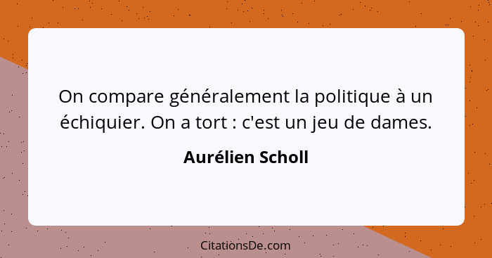 On compare généralement la politique à un échiquier. On a tort : c'est un jeu de dames.... - Aurélien Scholl