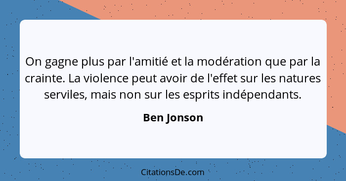 On gagne plus par l'amitié et la modération que par la crainte. La violence peut avoir de l'effet sur les natures serviles, mais non sur... - Ben Jonson