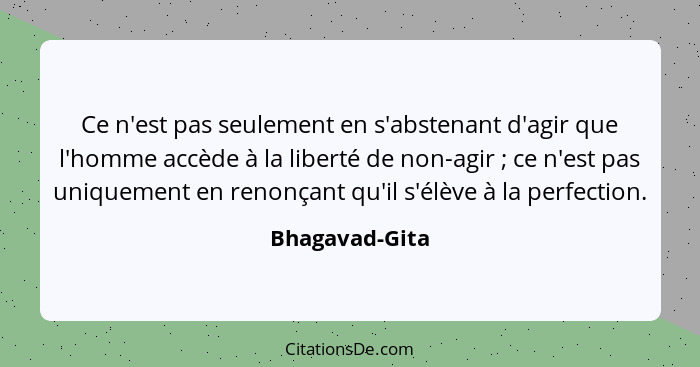 Ce n'est pas seulement en s'abstenant d'agir que l'homme accède à la liberté de non-agir ; ce n'est pas uniquement en renonçant q... - Bhagavad-Gita