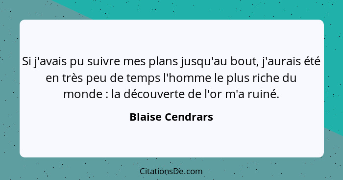 Si j'avais pu suivre mes plans jusqu'au bout, j'aurais été en très peu de temps l'homme le plus riche du monde : la découverte... - Blaise Cendrars