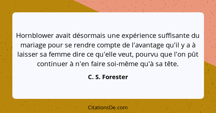 Hornblower avait désormais une expérience suffisante du mariage pour se rendre compte de l'avantage qu'il y a à laisser sa femme dire... - C. S. Forester