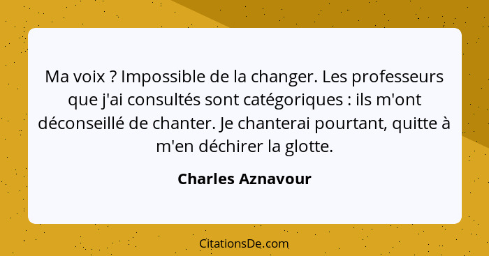 Ma voix ? Impossible de la changer. Les professeurs que j'ai consultés sont catégoriques : ils m'ont déconseillé de chant... - Charles Aznavour