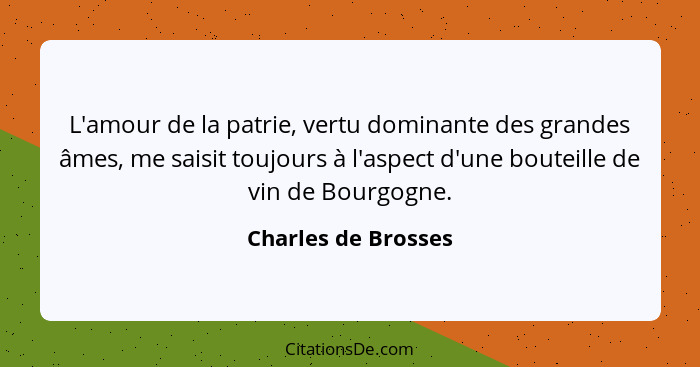 L'amour de la patrie, vertu dominante des grandes âmes, me saisit toujours à l'aspect d'une bouteille de vin de Bourgogne.... - Charles de Brosses