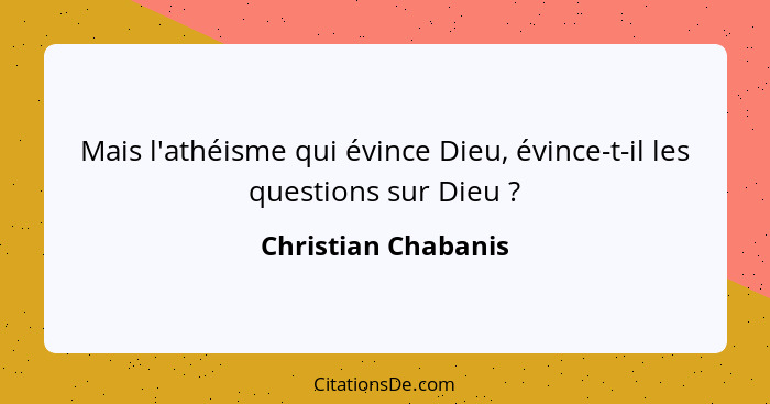 Mais l'athéisme qui évince Dieu, évince-t-il les questions sur Dieu ?... - Christian Chabanis