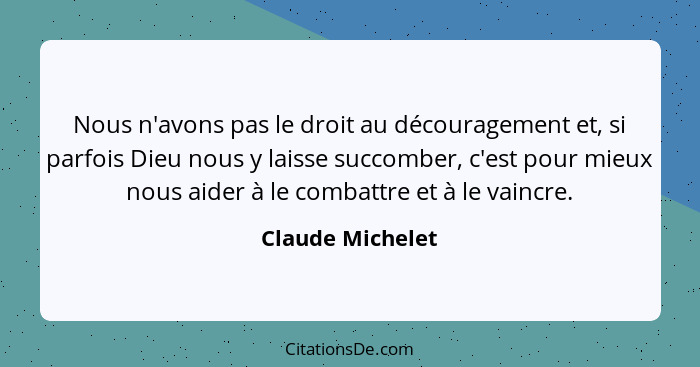 Nous n'avons pas le droit au découragement et, si parfois Dieu nous y laisse succomber, c'est pour mieux nous aider à le combattre e... - Claude Michelet