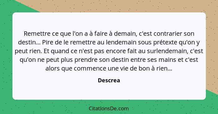 Remettre ce que l'on a à faire à demain, c'est contrarier son destin... Pire de le remettre au lendemain sous prétexte qu'on y peut rien. Et... - Descrea