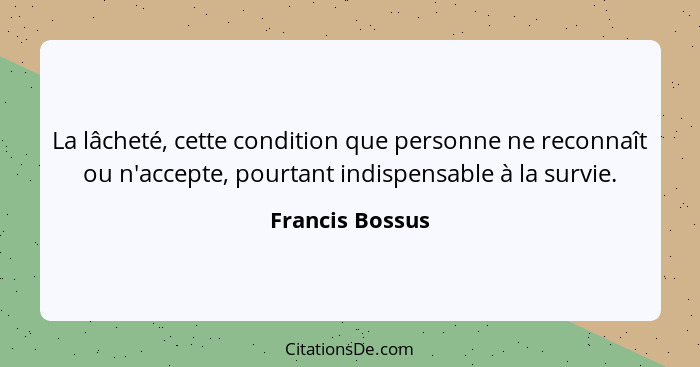 La lâcheté, cette condition que personne ne reconnaît ou n'accepte, pourtant indispensable à la survie.... - Francis Bossus