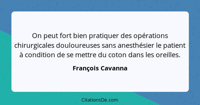 On peut fort bien pratiquer des opérations chirurgicales douloureuses sans anesthésier le patient à condition de se mettre du coton... - François Cavanna