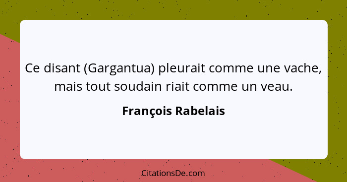 Ce disant (Gargantua) pleurait comme une vache, mais tout soudain riait comme un veau.... - François Rabelais