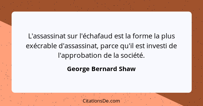 L'assassinat sur l'échafaud est la forme la plus exécrable d'assassinat, parce qu'il est investi de l'approbation de la société.... - George Bernard Shaw