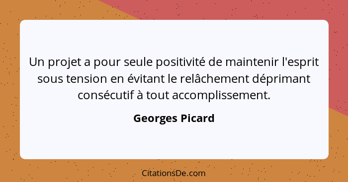 Un projet a pour seule positivité de maintenir l'esprit sous tension en évitant le relâchement déprimant consécutif à tout accompliss... - Georges Picard