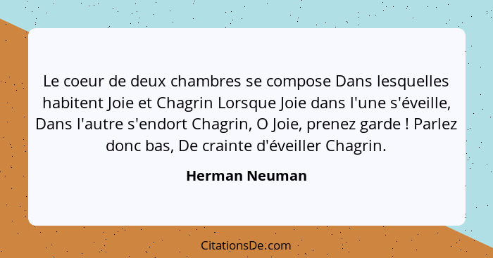 Le coeur de deux chambres se compose Dans lesquelles habitent Joie et Chagrin Lorsque Joie dans l'une s'éveille, Dans l'autre s'endort... - Herman Neuman