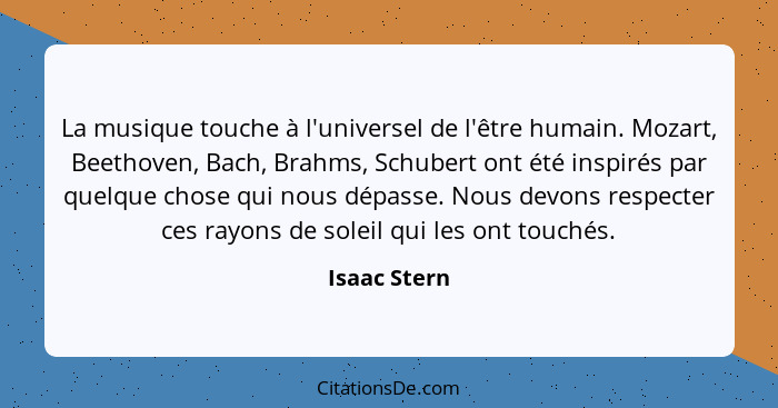 La musique touche à l'universel de l'être humain. Mozart, Beethoven, Bach, Brahms, Schubert ont été inspirés par quelque chose qui nous... - Isaac Stern