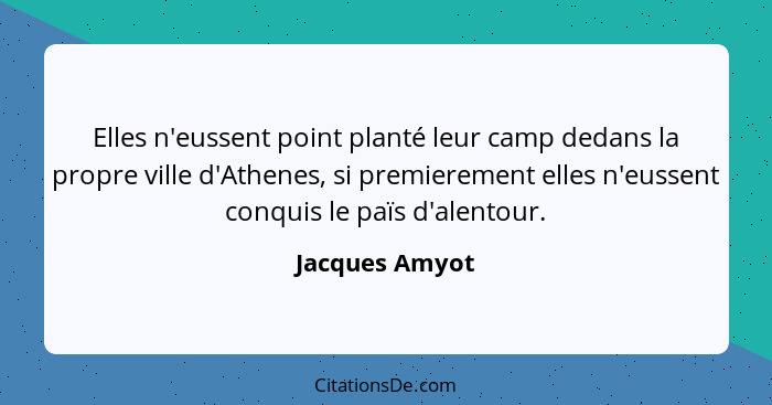 Elles n'eussent point planté leur camp dedans la propre ville d'Athenes, si premierement elles n'eussent conquis le païs d'alentour.... - Jacques Amyot