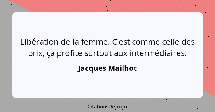 Libération de la femme. C'est comme celle des prix, ça profite surtout aux intermédiaires.... - Jacques Mailhot