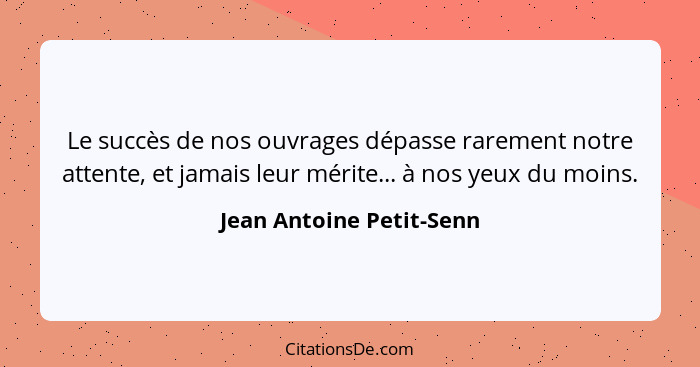 Le succès de nos ouvrages dépasse rarement notre attente, et jamais leur mérite... à nos yeux du moins.... - Jean Antoine Petit-Senn