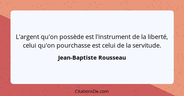 L'argent qu'on possède est l'instrument de la liberté, celui qu'on pourchasse est celui de la servitude.... - Jean-Baptiste Rousseau