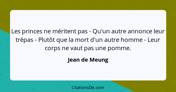 Les princes ne méritent pas - Qu'un autre annonce leur trépas - Plutôt que la mort d'un autre homme - Leur corps ne vaut pas une pomme... - Jean de Meung