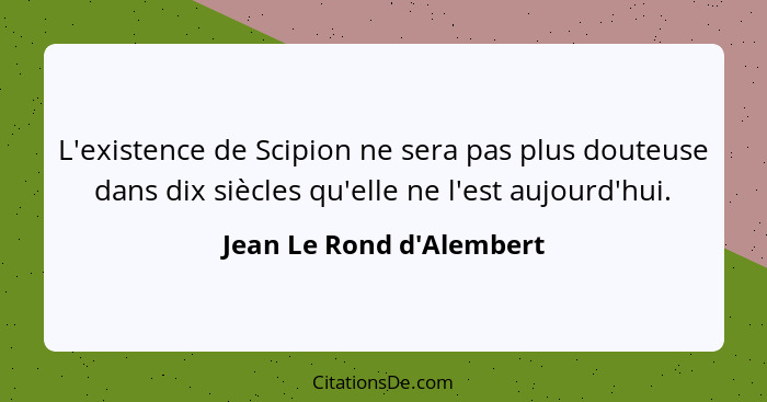 L'existence de Scipion ne sera pas plus douteuse dans dix siècles qu'elle ne l'est aujourd'hui.... - Jean Le Rond d'Alembert