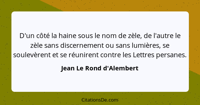 D'un côté la haine sous le nom de zèle, de l'autre le zèle sans discernement ou sans lumières, se soulevèrent et se réun... - Jean Le Rond d'Alembert