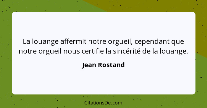 La louange affermit notre orgueil, cependant que notre orgueil nous certifie la sincérité de la louange.... - Jean Rostand