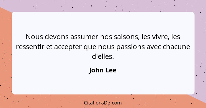 Nous devons assumer nos saisons, les vivre, les ressentir et accepter que nous passions avec chacune d'elles.... - John Lee